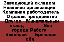 Заведующий складом › Название организации ­ Компания-работодатель › Отрасль предприятия ­ Другое › Минимальный оклад ­ 27 000 - Все города Работа » Вакансии   . Брянская обл.